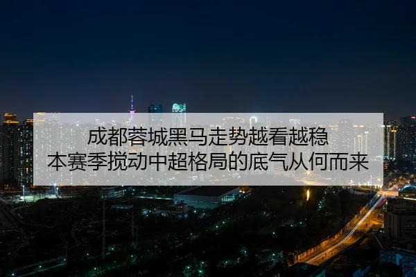 成都蓉城黑马走势越看越稳 本赛季搅动中超格局的底气从何而来 | ygrbuyu